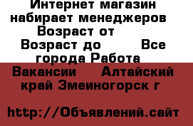 Интернет-магазин набирает менеджеров › Возраст от ­ 18 › Возраст до ­ 58 - Все города Работа » Вакансии   . Алтайский край,Змеиногорск г.